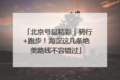 北京号最精彩｜骑行+跑步！海淀这几条绝美路线不容错过