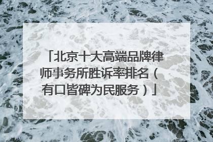 北京十大高端品牌律师事务所胜诉率排名（有口皆碑为民服务）