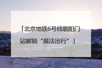 北京地铁6号线朝阳门站解锁“魔法出行”