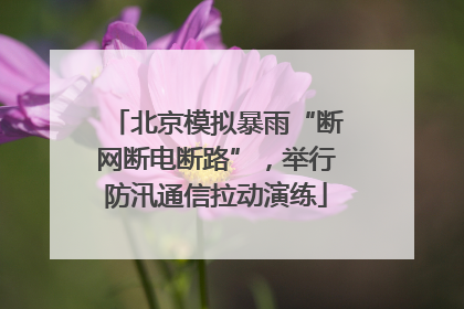 北京模拟暴雨“断网断电断路”，举行防汛通信拉动演练