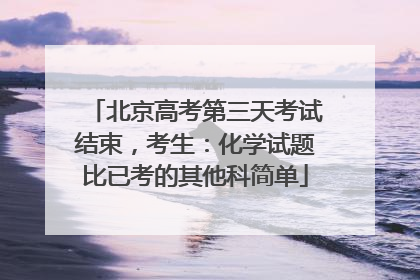 北京高考第三天考试结束，考生：化学试题比已考的其他科简单