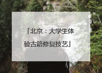 北京：大学生体验古籍修复技艺