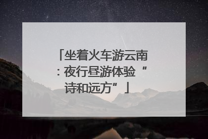 坐着火车游云南：夜行昼游体验“诗和远方”