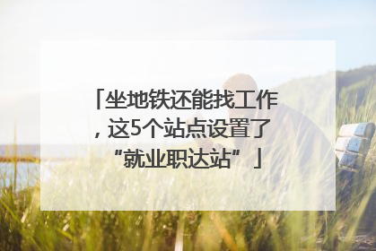 坐地铁还能找工作，这5个站点设置了“就业职达站”
