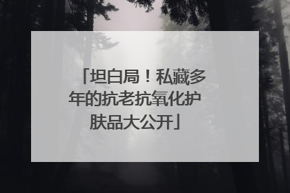 坦白局！私藏多年的抗老抗氧化护肤品大公开
