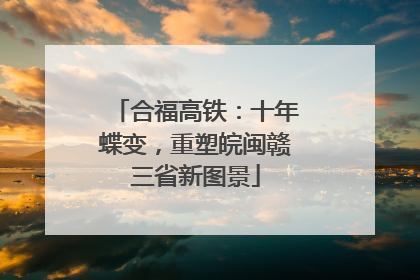 合福高铁：十年蝶变，重塑皖闽赣三省新图景