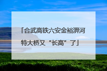 合武高铁六安金裕淠河特大桥又“长高”了