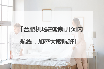 合肥机场暑期新开河内航线，加密大阪航班
