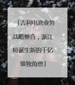 吉利电池业务战略整合，浙江将诞生新的千亿级独角兽