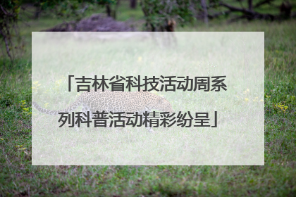 吉林省科技活动周系列科普活动精彩纷呈