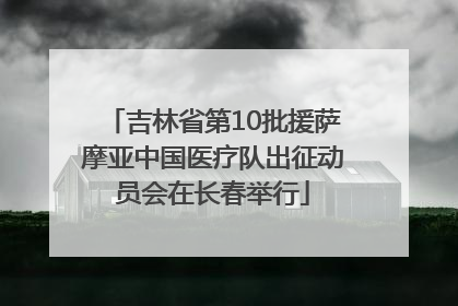 吉林省第10批援萨摩亚中国医疗队出征动员会在长春举行