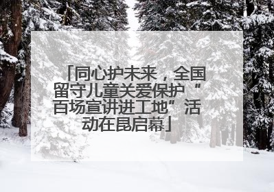 同心护未来，全国留守儿童关爱保护“百场宣讲进工地”活动在昆启幕