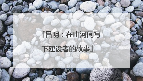吕明：在山河间写下建设者的故事