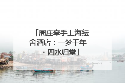周庄牵手上海纭舍酒店：一梦千年・四水归堂