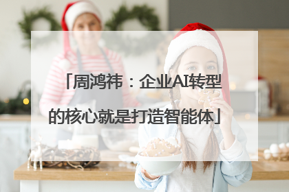 周鸿祎：企业AI转型的核心就是打造智能体