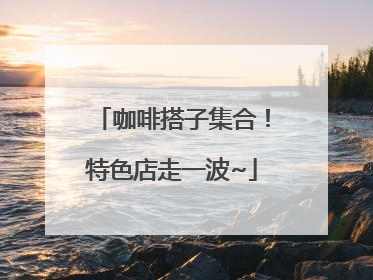 咖啡搭子集合！特色店走一波~
