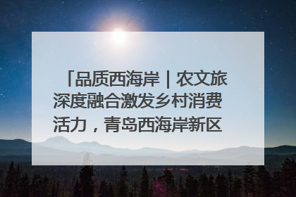 品质西海岸｜农文旅深度融合激发乡村消费活力，青岛西海岸新区的乡村振兴实践