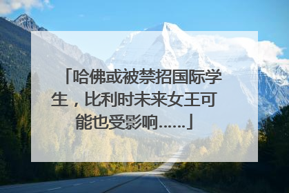哈佛或被禁招国际学生，比利时未来女王可能也受影响……