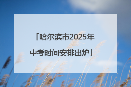 哈尔滨市2025年中考时间安排出炉