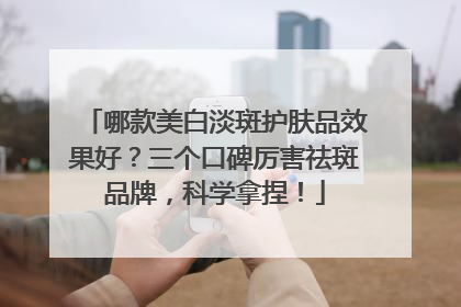 哪款美白淡斑护肤品效果好？三个口碑厉害祛斑品牌，科学拿捏！