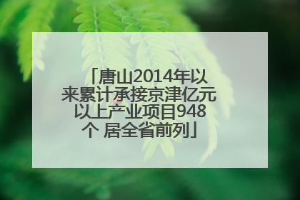 唐山2014年以来累计承接京津亿元以上产业项目948个 居全省前列