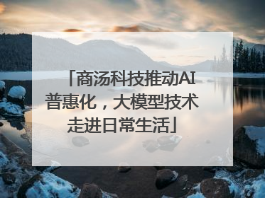 商汤科技推动AI普惠化，大模型技术走进日常生活