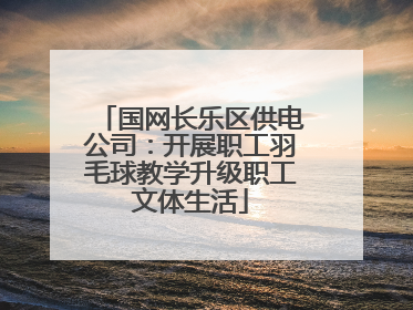 国网长乐区供电公司：开展职工羽毛球教学升级职工文体生活