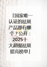 国家唯一认证的祛斑产品都有哪个？公开：2025十大超强祛斑提亮榜单