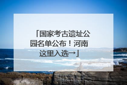 国家考古遗址公园名单公布！河南这里入选→