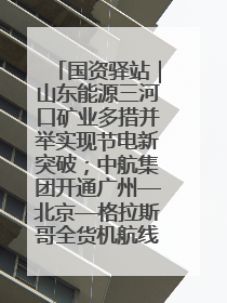 国资驿站｜山东能源三河口矿业多措并举实现节电新突破；中航集团开通广州—北京—格拉斯哥全货机航线