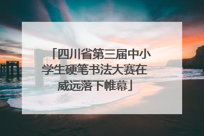 四川省第三届中小学生硬笔书法大赛在威远落下帷幕