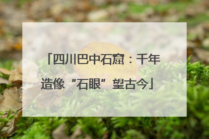 四川巴中石窟：千年造像“石眼”望古今