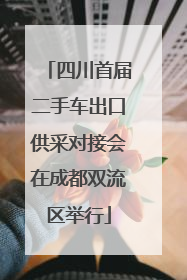 四川首届二手车出口供采对接会在成都双流区举行