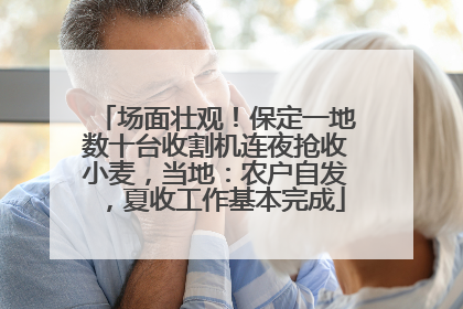 场面壮观！保定一地数十台收割机连夜抢收小麦，当地：农户自发，夏收工作基本完成