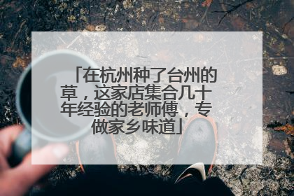 在杭州种了台州的草，这家店集合几十年经验的老师傅，专做家乡味道