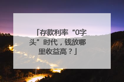 存款利率“0字头”时代，钱放哪里收益高？