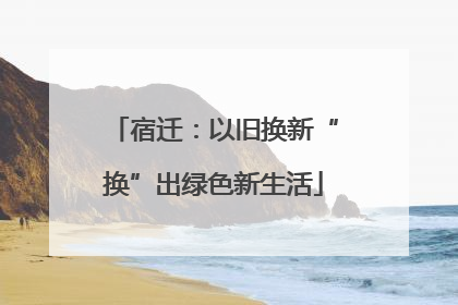 宿迁：以旧换新“换”出绿色新生活