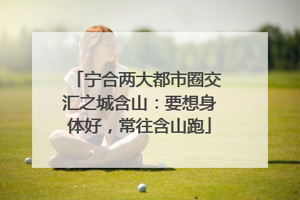 宁合两大都市圈交汇之城含山：要想身体好，常往含山跑