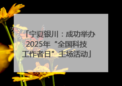 宁夏银川：成功举办2025年“全国科技工作者日”主场活动