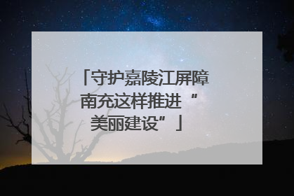 守护嘉陵江屏障 南充这样推进“美丽建设”