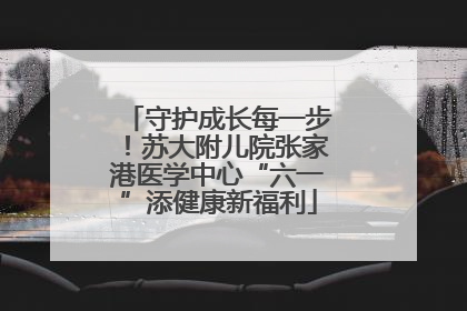守护成长每一步！苏大附儿院张家港医学中心“六一”添健康新福利