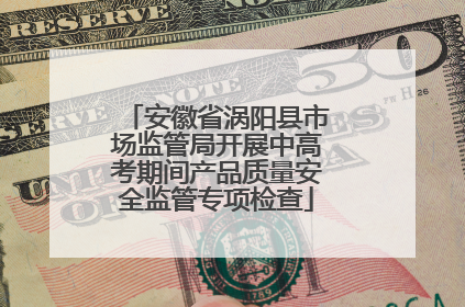安徽省涡阳县市场监管局开展中高考期间产品质量安全监管专项检查