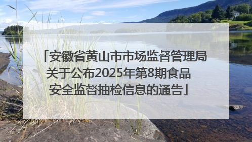 安徽省黄山市市场监督管理局关于公布2025年第8期食品安全监督抽检信息的通告