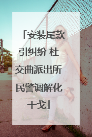 安装尾款引纠纷 杜交曲派出所民警调解化干戈