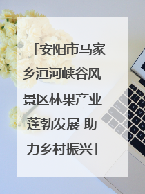 安阳市马家乡洹河峡谷风景区林果产业蓬勃发展 助力乡村振兴
