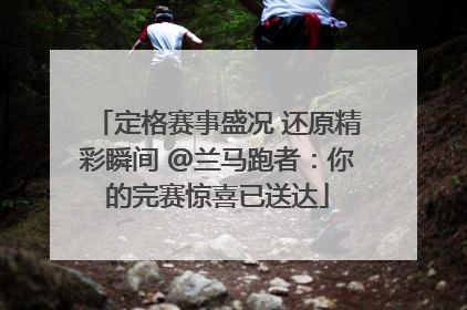 定格赛事盛况 还原精彩瞬间 @兰马跑者：你的完赛惊喜已送达