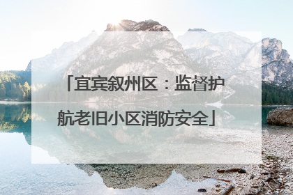 宜宾叙州区：监督护航老旧小区消防安全