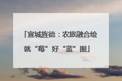 宣城旌德：农旅融合绘就“莓”好“蓝”图