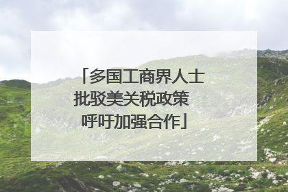 多国工商界人士批驳美关税政策 呼吁加强合作
