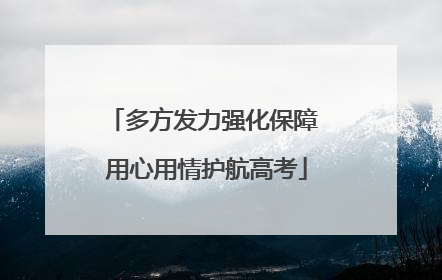 多方发力强化保障 用心用情护航高考
